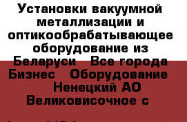 Установки вакуумной металлизации и оптикообрабатывающее оборудование из Беларуси - Все города Бизнес » Оборудование   . Ненецкий АО,Великовисочное с.